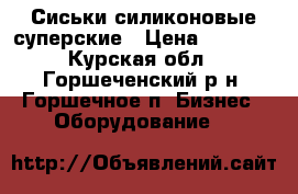 Сиськи силиконовые суперские › Цена ­ 7 000 - Курская обл., Горшеченский р-н, Горшечное п. Бизнес » Оборудование   